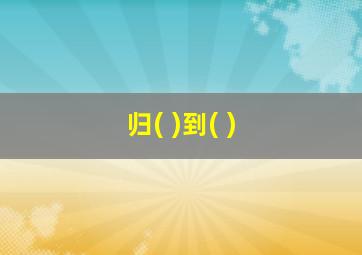 归( )到( )